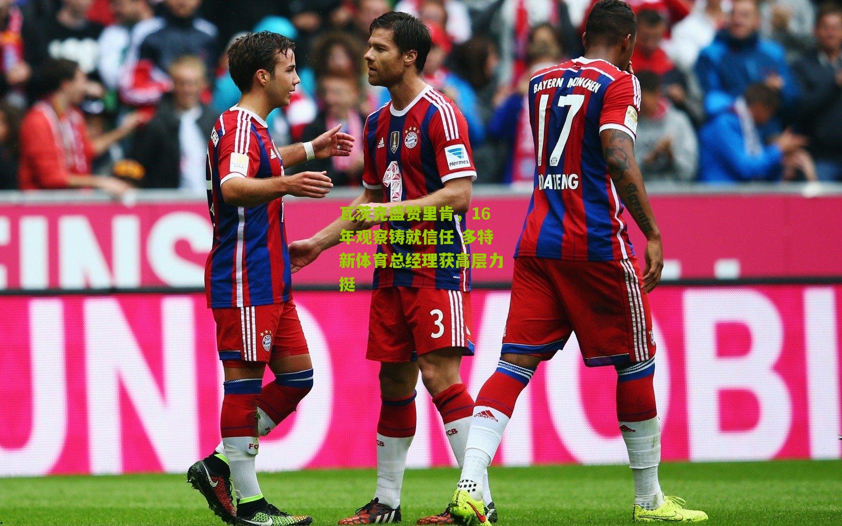 瓦茨克盛赞里肯，16年观察铸就信任 多特新体育总经理获高层力挺