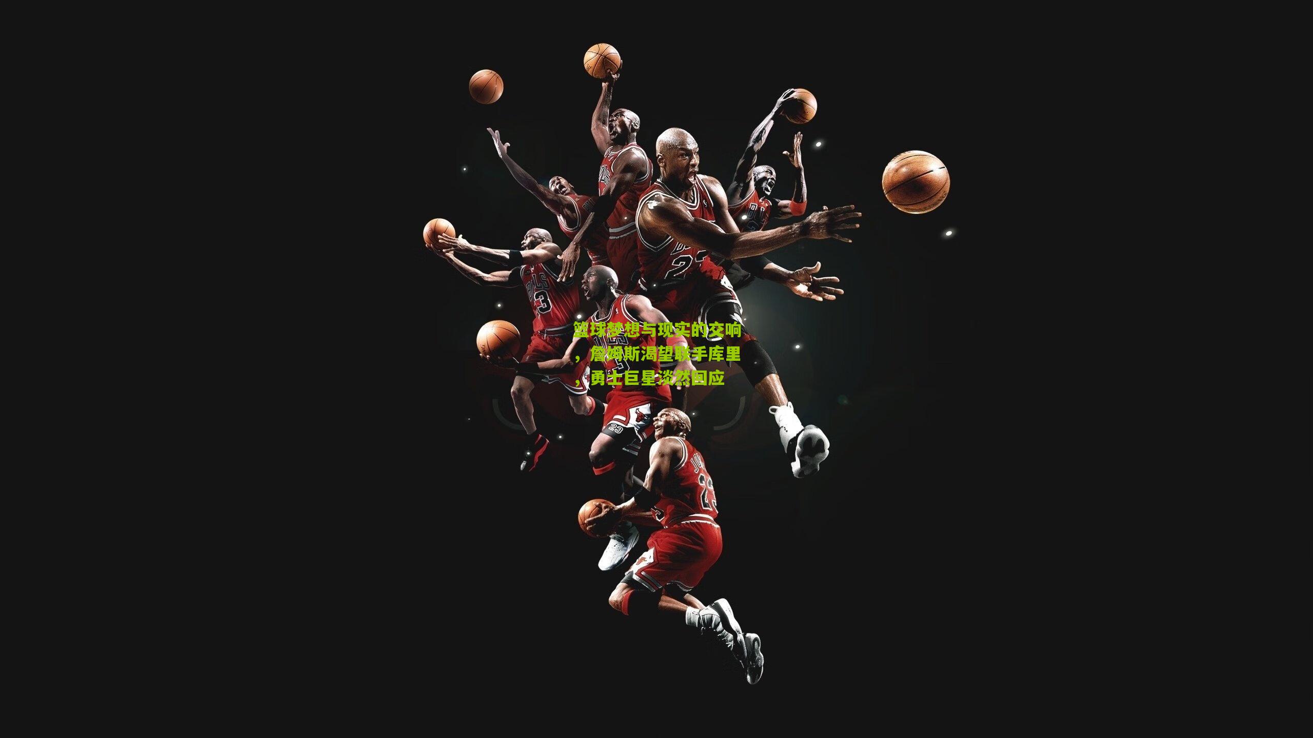 篮球梦想与现实的交响,詹姆斯渴望联手库里,勇士巨星淡然回应