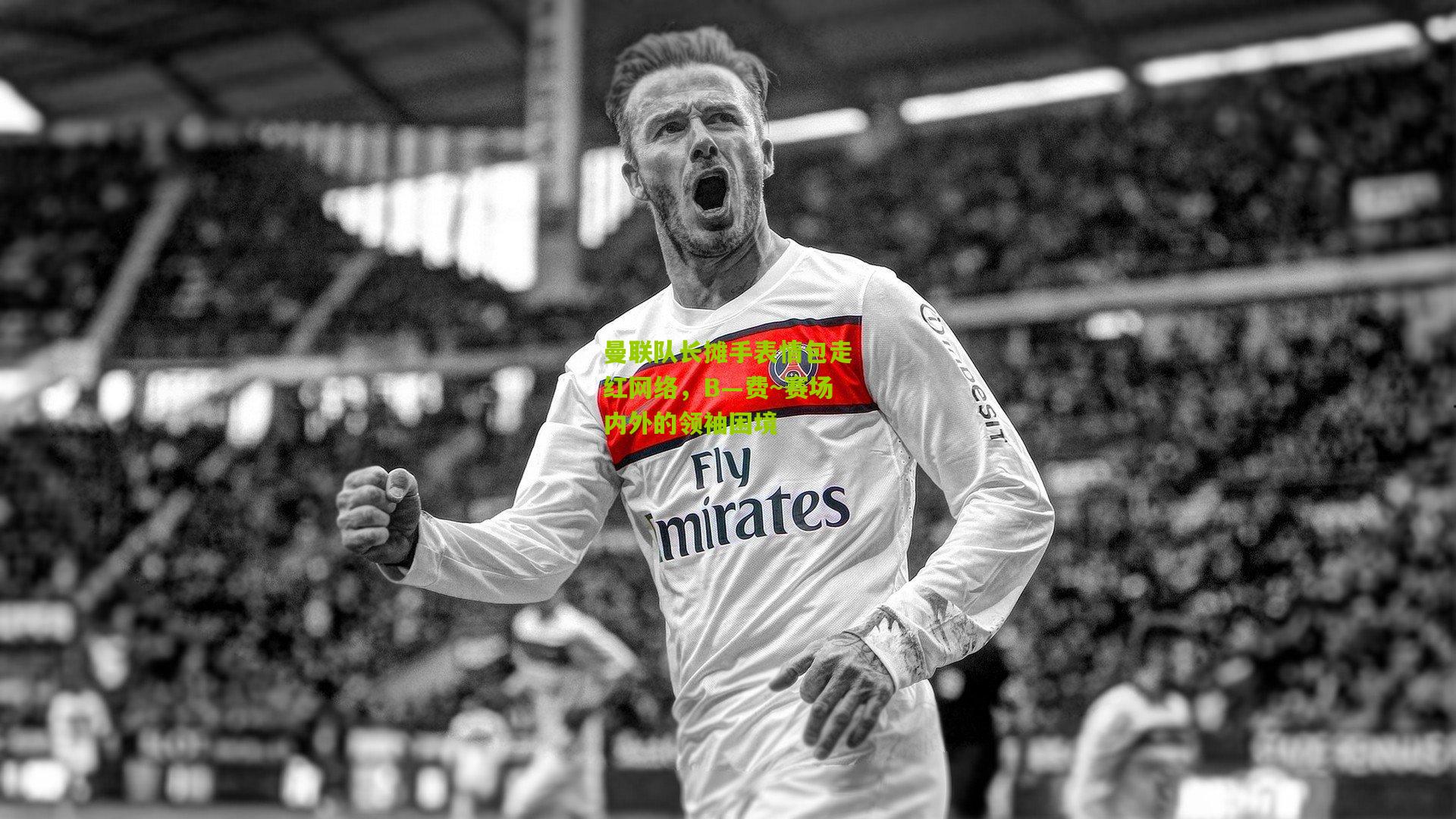 曼联队长摊手表情包走红网络，B—费~赛场内外的领袖困境