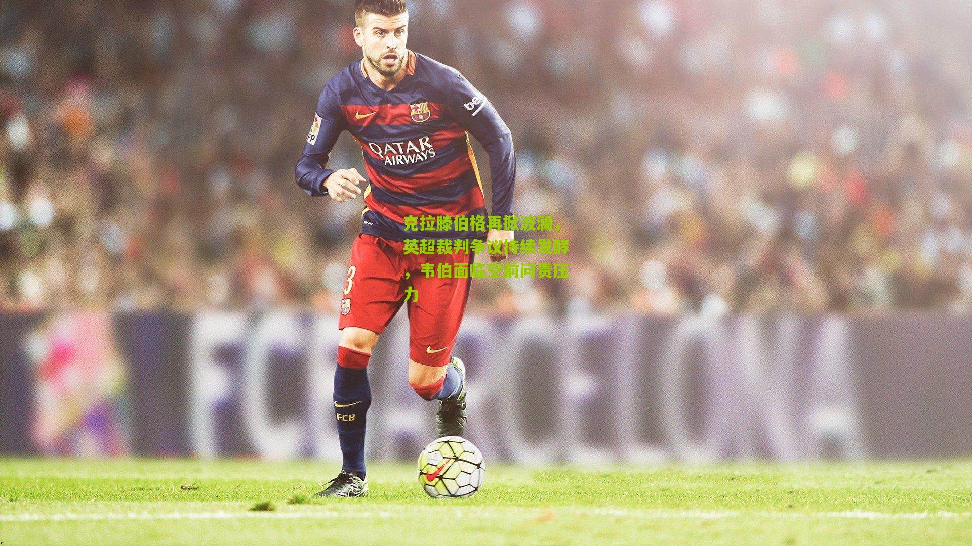 克拉滕伯格再掀波澜,英超裁判争议持续发酵,韦伯面临空前问责压力