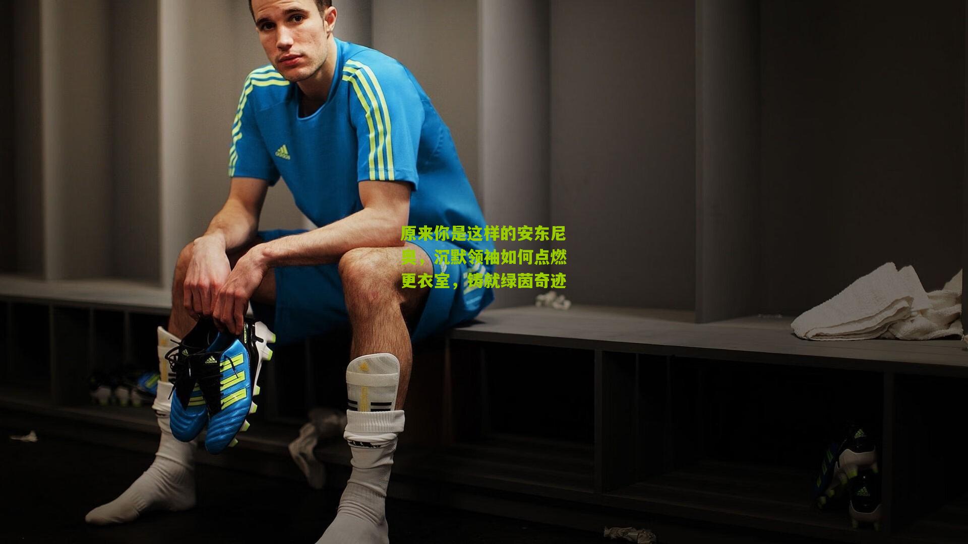 原来你是这样的安东尼奥,沉默领袖如何点燃更衣室,铸就绿茵奇迹