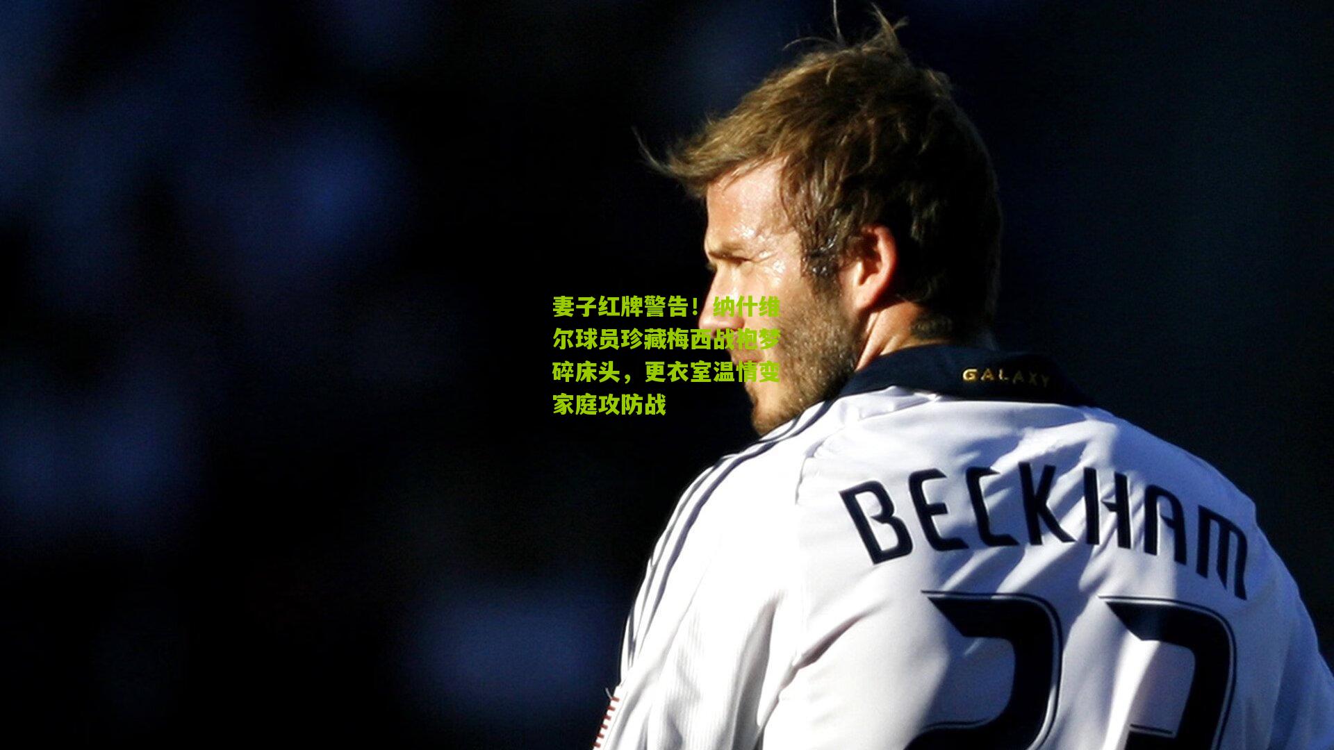 妻子红牌警告！纳什维尔球员珍藏梅西战袍梦碎床头，更衣室温情变家庭攻防战